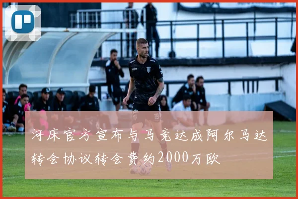 河床官方宣布与马竞达成阿尔马达转会协议转会费约2000万欧