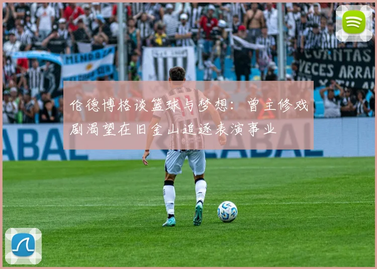 伦德博格谈篮球与梦想：曾主修戏剧渴望在旧金山追逐表演事业