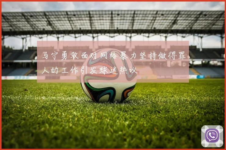 马宁勇敢面对网络暴力坚持做得罪人的工作引发球迷热议