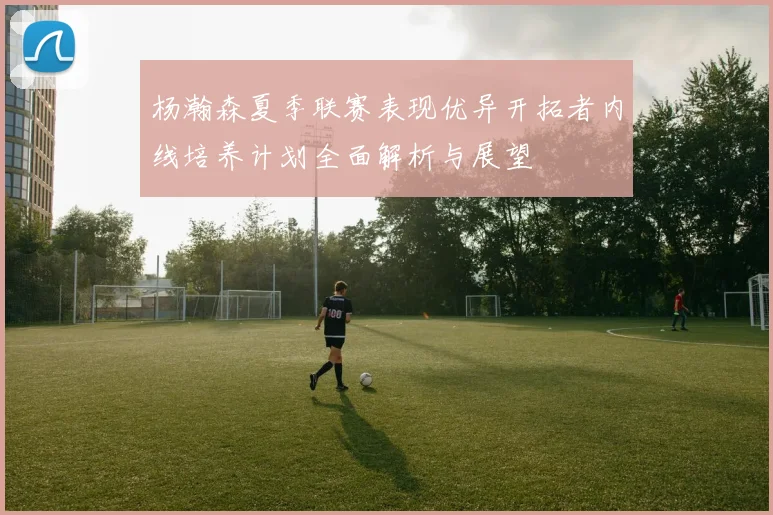 杨瀚森夏季联赛表现优异开拓者内线培养计划全面解析与展望